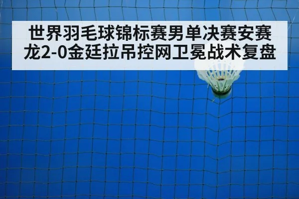 世界羽毛球锦标赛男单决赛安赛龙2-0金廷拉吊控网卫冕战术复盘