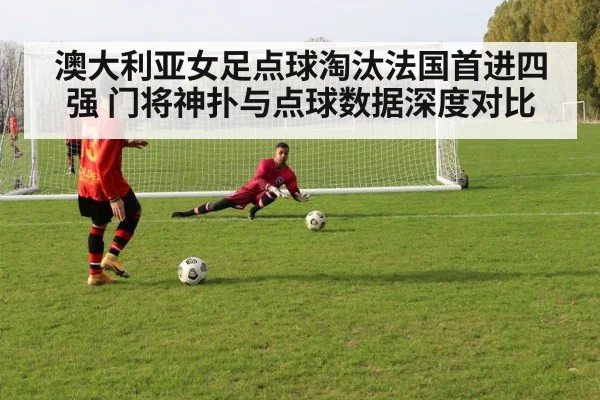 澳大利亚女足点球淘汰法国首进四强 门将神扑与点球数据深度对比