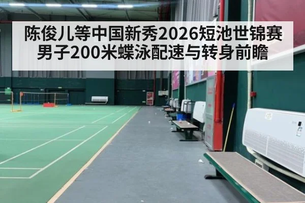 陈俊儿等中国新秀2026短池世锦赛男子200米蝶泳配速与转身前瞻
