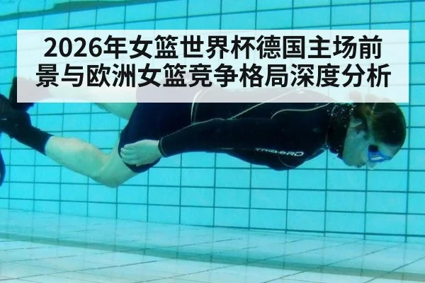 2026年女篮世界杯德国主场前景与欧洲女篮竞争格局深度分析
