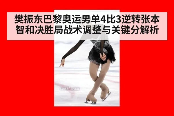 樊振东巴黎奥运男单4比3逆转张本智和决胜局战术调整与关键分解析